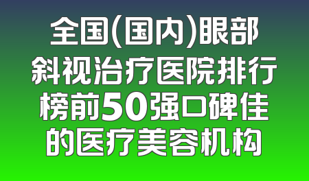 全国（国内）眼部斜视治疗医院排行榜前50强口碑佳的医疗美容机构