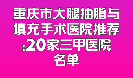 重庆市大腿抽脂与填充手术医院推荐：20家三甲医院名单