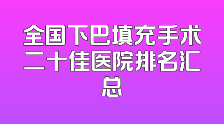 全国下巴填充手术二十佳医院排名汇总