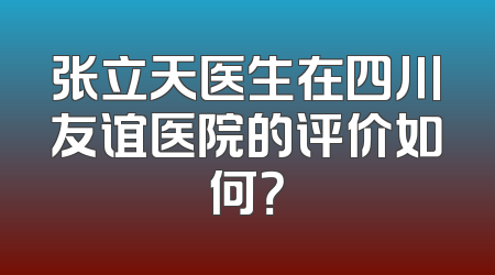 张立天医生在四川友谊医院的评价如何？