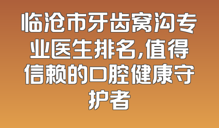 临沧市牙齿窝沟专业医生排名，值得信赖的口腔健康守护者