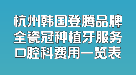 杭州韩国登腾品牌全瓷冠种植牙服务口腔科费用一览表