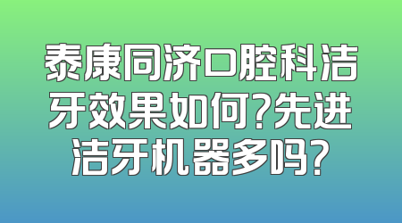 泰康同济口腔科洁牙效果如何？先进洁牙机器多吗？