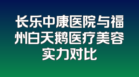 长乐中康医院与福州白天鹅医疗美容实力对比