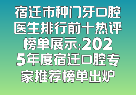 宿迁市种门牙口腔医生排行前十热评榜单展示：2025年度宿迁口腔专家推荐榜单出炉