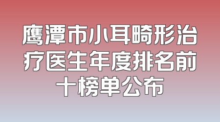 鹰潭市小耳畸形治疗医生年度排名前十榜单公布