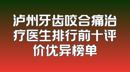 泸州牙齿咬合痛治疗医生排行前十评价优异榜单