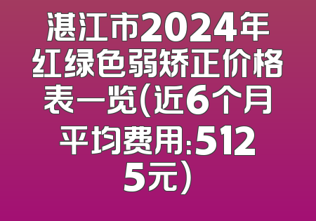 湛江市2024年红绿色弱矫正价格表一览（近6个月平均费用：5125元）