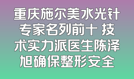 重庆施尔美水光针专家名列前十 技术实力派医生陈泽旭确保整形安全