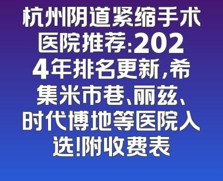 杭州阴道紧缩手术医院推荐：2024年排名更新，希集米市巷、丽兹、时代博地等医院入选！附收费表