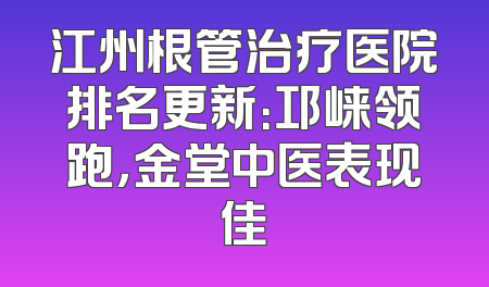 江州根管治疗医院排名更新：邛崃领跑，金堂中医表现佳