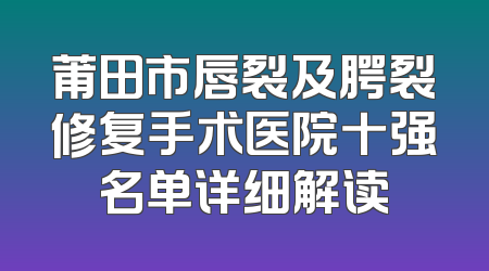 莆田市唇裂及腭裂修复手术医院十强名单详细解读