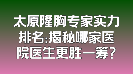 太原隆胸专家实力排名：揭秘哪家医院医生更胜一筹？