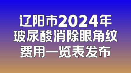 辽阳市2024年玻尿酸消除眼角纹费用一览表发布