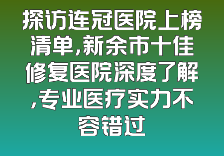 探访连冠医院上榜清单，新余市十佳修复医院深度了解，专业医疗实力不容错过