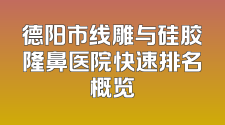 德阳市线雕与硅胶隆鼻医院快速排名概览