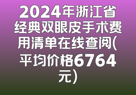 2024年浙江省经典双眼皮手术费用清单在线查阅（平均价格6764元）