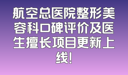 航空总医院整形美容科口碑评价及医生擅长项目更新上线！