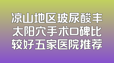 凉山地区玻尿酸丰太阳穴手术口碑比较好五家医院推荐