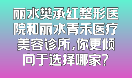 丽水樊承红整形医院和丽水青禾医疗美容诊所，你更倾向于选择哪家？