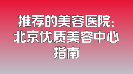 推荐的美容医院：北京优质美容中心指南