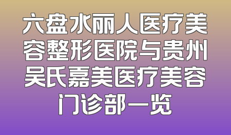 六盘水丽人医疗美容整形医院与贵州吴氏嘉美医疗美容门诊部一览