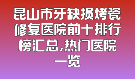 昆山市牙缺损烤瓷修复医院前十排行榜汇总，热门医院一览