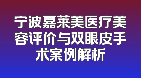 宁波嘉莱美医疗美容评价与双眼皮手术案例解析