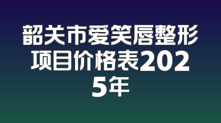 韶关市爱笑唇整形项目价格表2025年