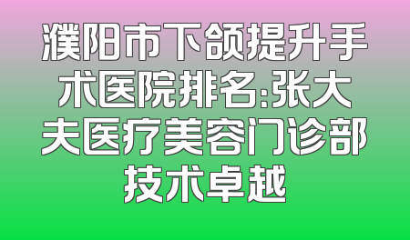 濮阳市下颌提升手术医院排名：张大夫医疗美容门诊部技术卓越