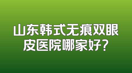 山东韩式无痕双眼皮医院哪家好？