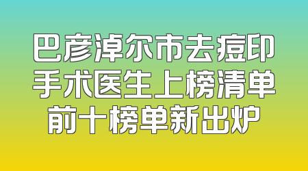 巴彦淖尔市去痘印手术医生上榜清单前十榜单新出炉