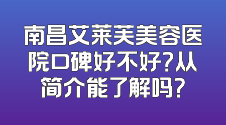 南昌艾莱芙美容医院口碑好不好？从简介能了解吗？