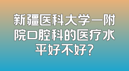 新疆医科大学一附院口腔科的医疗水平好不好？