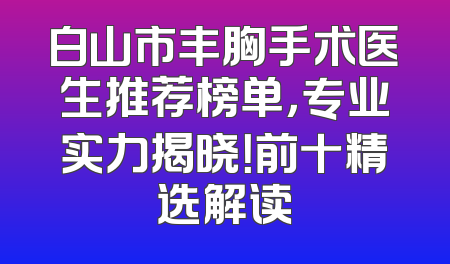 白山市丰胸手术医生推荐榜单，专业实力揭晓！前十精选解读