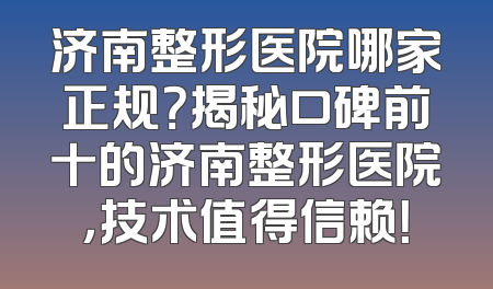济南整形医院哪家正规？揭秘口碑前十的济南整形医院，技术值得信赖！