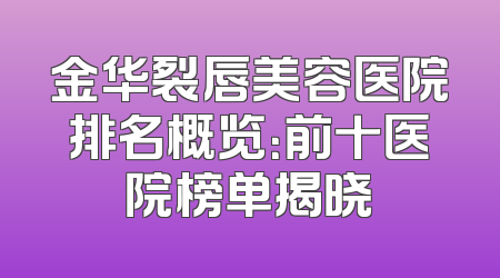 金华裂唇美容医院排名概览：前十医院榜单揭晓