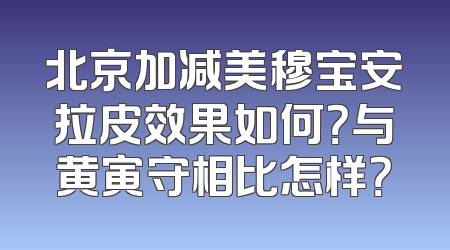北京加减美穆宝安拉皮效果如何？与黄寅守相比怎样？