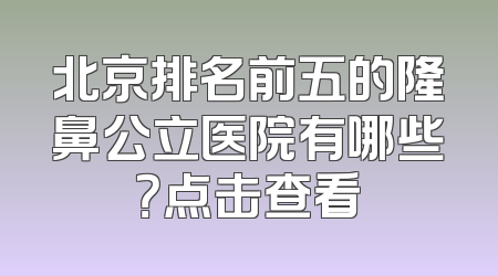 北京排名前五的隆鼻公立医院有哪些？点击查看