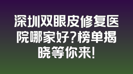 深圳双眼皮修复医院哪家好？榜单揭晓等你来！