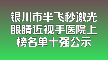 银川市半飞秒激光眼睛近视手医院上榜名单十强公示