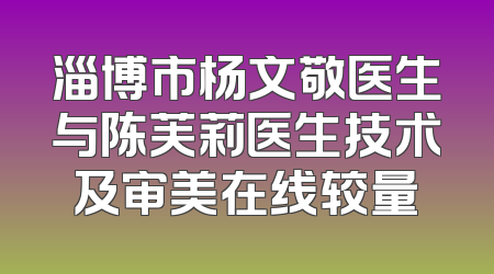 淄博市杨文敬医生与陈芙莉医生技术及审美在线较量