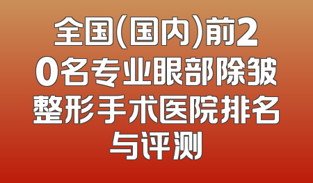 全国（国内）前20名专业眼部除皱整形手术医院排名与评测