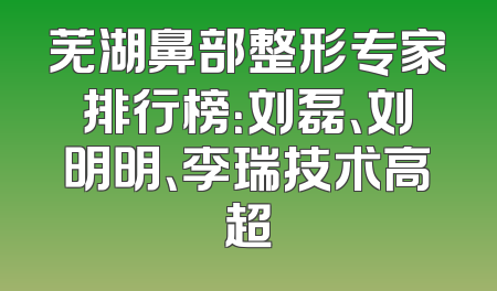 芜湖鼻部整形专家排行榜：刘磊、刘明明、李瑞技术高超