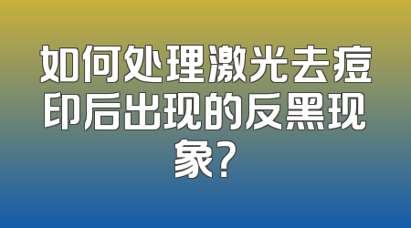 如何处理激光去痘印后出现的反黑现象？