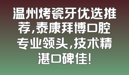 温州烤瓷牙优选推荐，泰康拜博口腔专业领头，技术精湛口碑佳！