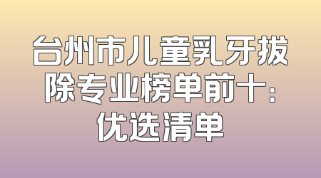 台州市儿童乳牙拔除专业榜单前十：优选清单