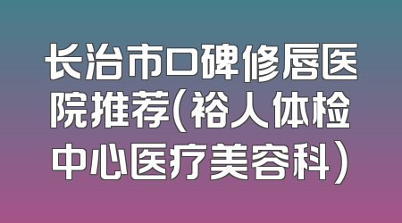 长治市口碑修唇医院推荐（裕人体检中心医疗美容科）