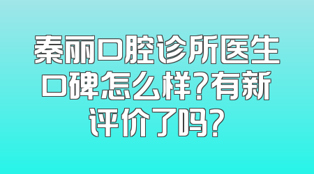 秦丽口腔诊所医生口碑怎么样？有新评价了吗？