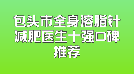 包头市全身溶脂针减肥医生十强口碑推荐